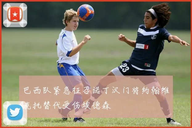 巴西队紧急征召诺丁汉门将约翰维克托替代受伤埃德森