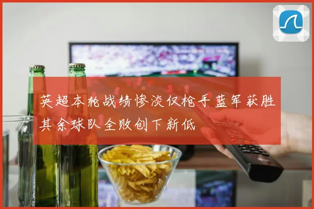 英超本轮战绩惨淡仅枪手蓝军获胜其余球队全败创下新低