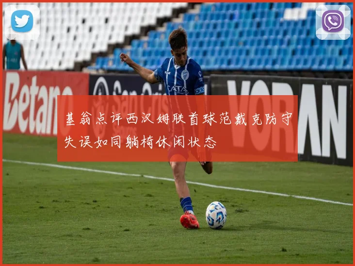 基翁点评西汉姆联首球范戴克防守失误如同躺椅休闲状态