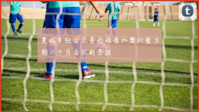 曼城年轻后卫普西租借加盟科隆为期六个月含买断条款