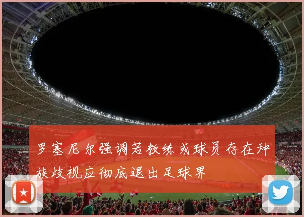 罗塞尼尔强调若教练或球员存在种族歧视应彻底退出足球界