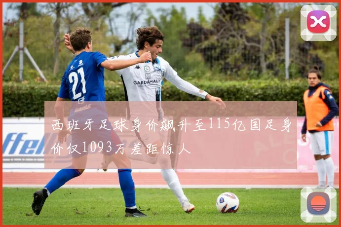西班牙足球身价飙升至115亿国足身价仅1093万差距惊人