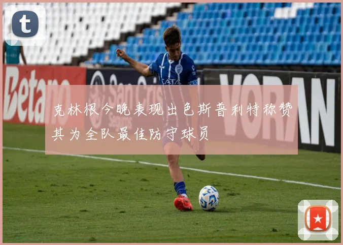 克林根今晚表现出色斯普利特称赞其为全队最佳防守球员