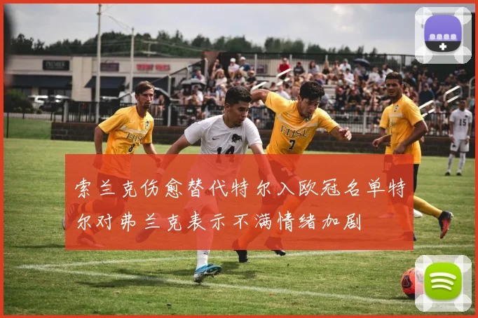 索兰克伤愈替代特尔入欧冠名单特尔对弗兰克表示不满情绪加剧