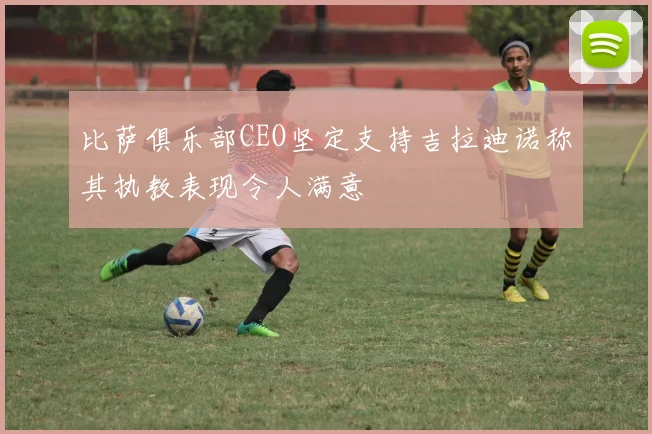 比萨俱乐部CEO坚定支持吉拉迪诺称其执教表现令人满意