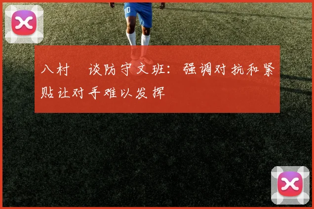 八村塁谈防守文班：强调对抗和紧贴让对手难以发挥