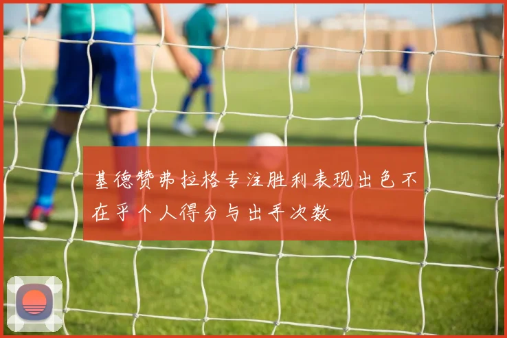 基德赞弗拉格专注胜利表现出色不在乎个人得分与出手次数
