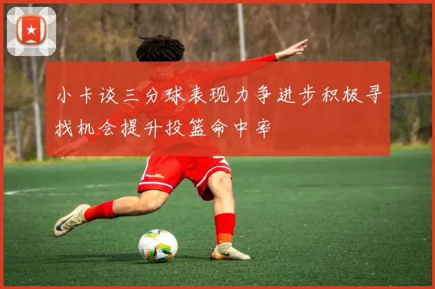 小卡谈三分球表现力争进步积极寻找机会提升投篮命中率