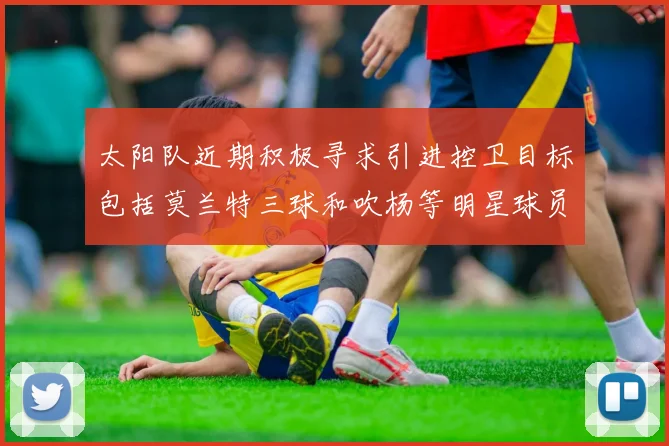 太阳队近期积极寻求引进控卫目标包括莫兰特三球和吹杨等明星球员