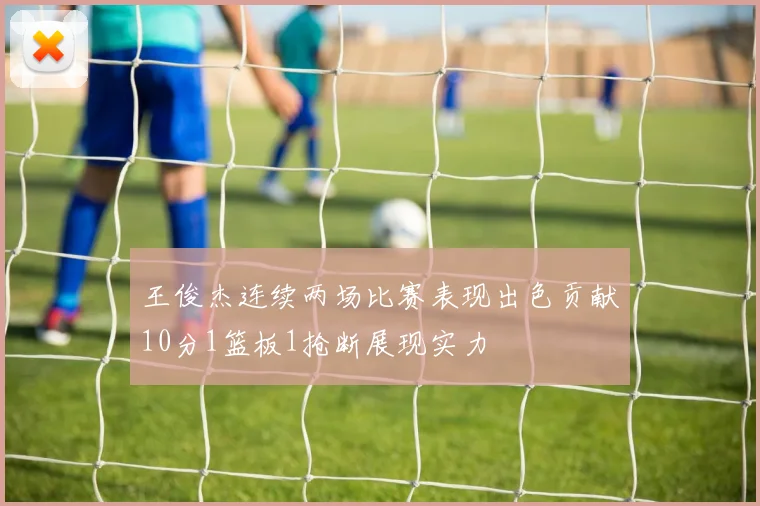 王俊杰连续两场比赛表现出色贡献10分1篮板1抢断展现实力