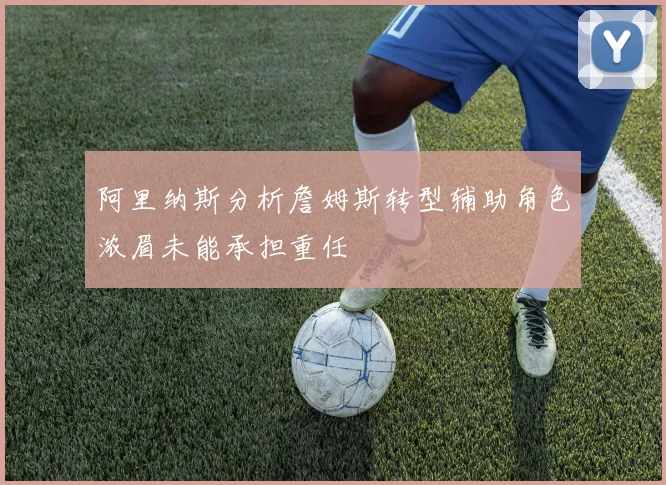 阿里纳斯分析詹姆斯转型辅助角色浓眉未能承担重任
