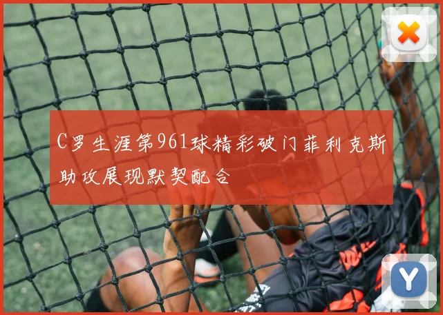 C罗生涯第961球精彩破门菲利克斯助攻展现默契配合