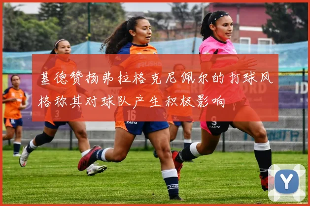 基德赞扬弗拉格克尼佩尔的打球风格称其对球队产生积极影响