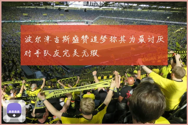 波尔津吉斯盛赞追梦称其为最讨厌对手队友完美无瑕