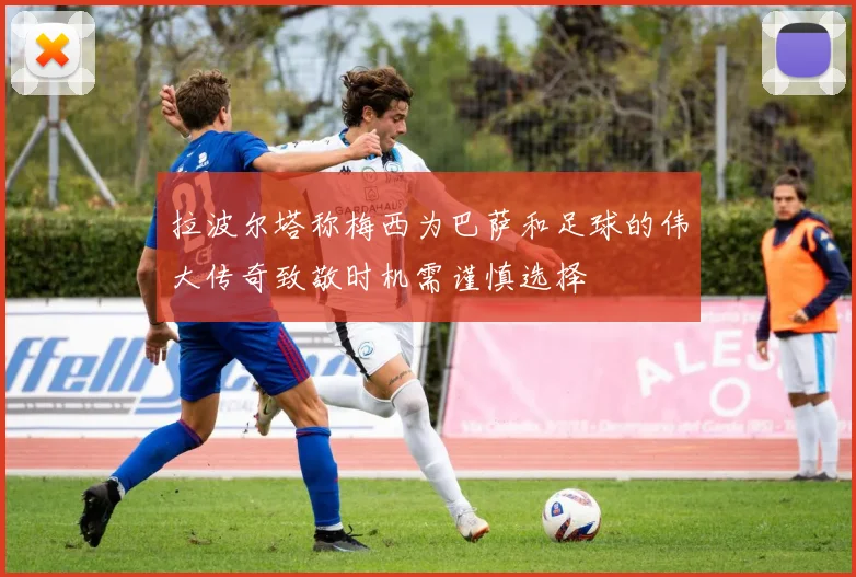 拉波尔塔称梅西为巴萨和足球的伟大传奇致敬时机需谨慎选择