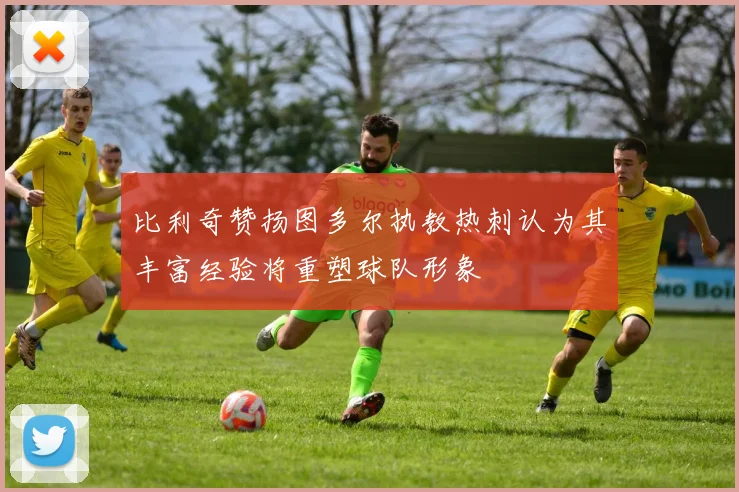 比利奇赞扬图多尔执教热刺认为其丰富经验将重塑球队形象