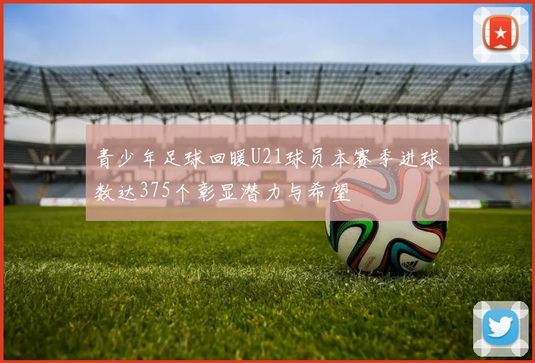 青少年足球回暖U21球员本赛季进球数达375个彰显潜力与希望