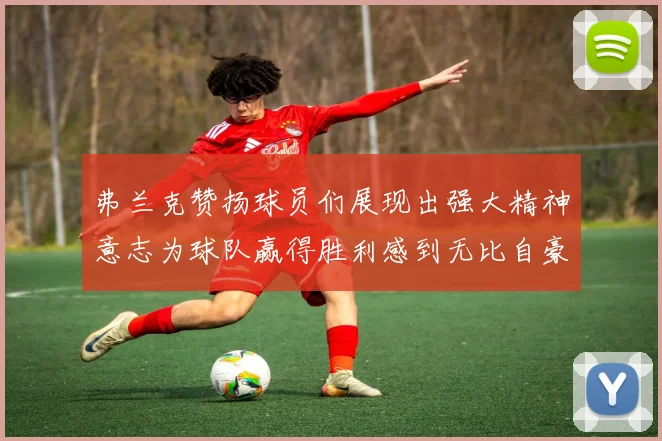 弗兰克赞扬球员们展现出强大精神意志为球队赢得胜利感到无比自豪