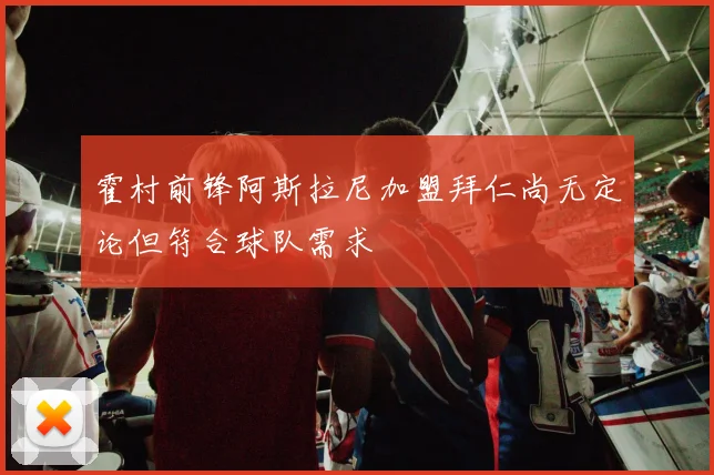 霍村前锋阿斯拉尼加盟拜仁尚无定论但符合球队需求