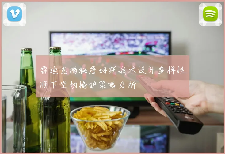 雷迪克揭秘詹姆斯战术设计多样性顺下空切掩护策略分析