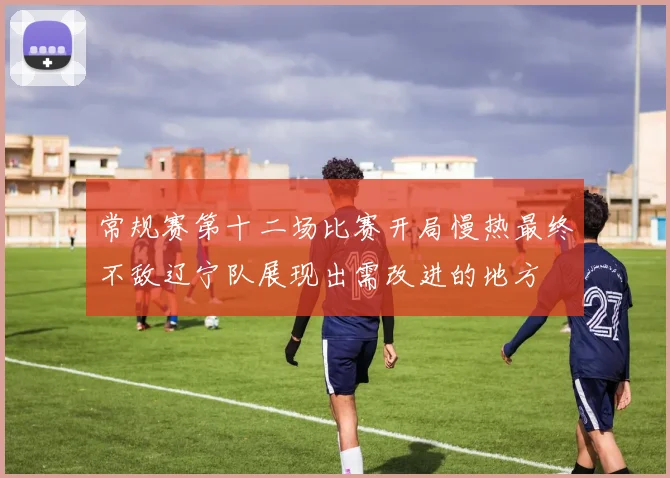 常规赛第十二场比赛开局慢热最终不敌辽宁队展现出需改进的地方