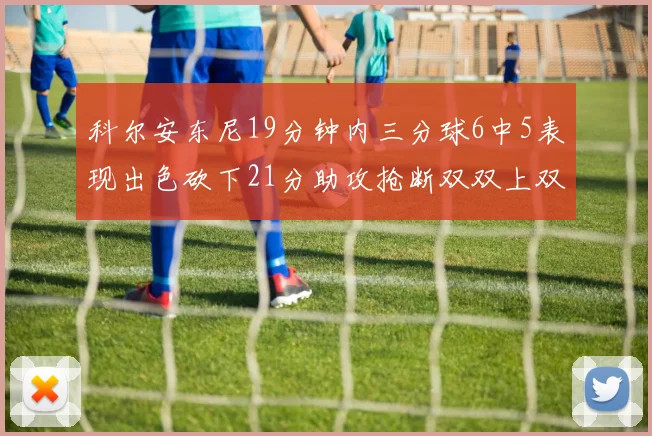 科尔安东尼19分钟内三分球6中5表现出色砍下21分助攻抢断双双上双