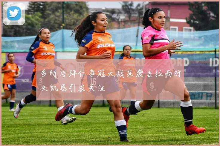 多特与拜仁争冠大战来袭吉拉西对决凯恩引发关注
