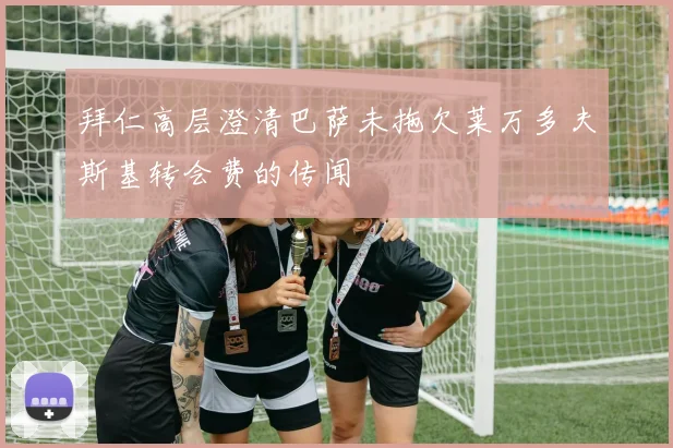 拜仁高层澄清巴萨未拖欠莱万多夫斯基转会费的传闻
