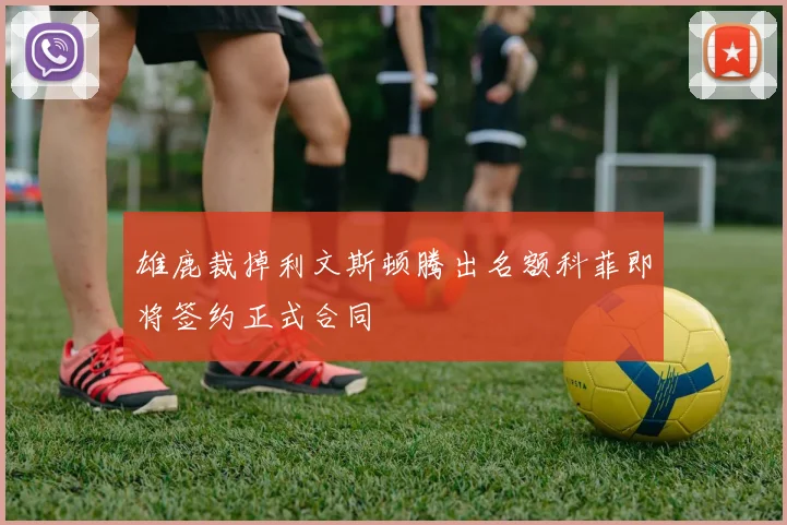 雄鹿裁掉利文斯顿腾出名额科菲即将签约正式合同