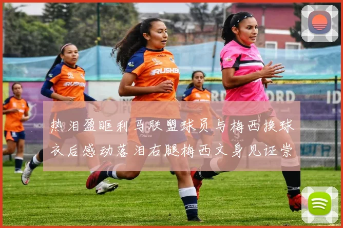 热泪盈眶利马联盟球员与梅西换球衣后感动落泪右腿梅西文身见证崇拜之情