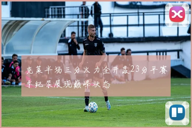 克莱半场三分火力全开轰23分平赛季纪录展现巅峰状态